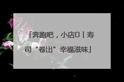 奔跑吧，小店㊼丨寿司“卷出”幸福滋味