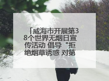 威海市开展第38个世界无烟日宣传活动 倡导“拒绝烟草诱惑 对第一支烟说不”