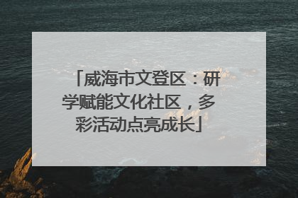 威海市文登区：研学赋能文化社区，多彩活动点亮成长