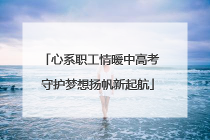 心系职工情暖中高考 守护梦想扬帆新起航