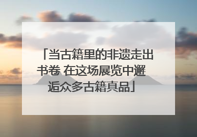 当古籍里的非遗走出书卷 在这场展览中邂逅众多古籍真品