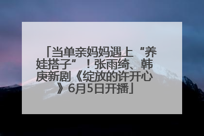 当单亲妈妈遇上“养娃搭子”！张雨绮、韩庚新剧《绽放的许开心》6月5日开播