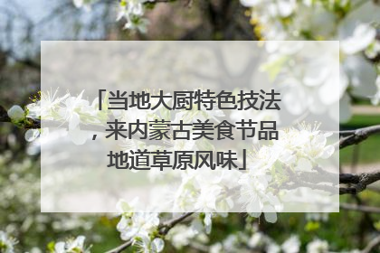 当地大厨特色技法，来内蒙古美食节品地道草原风味