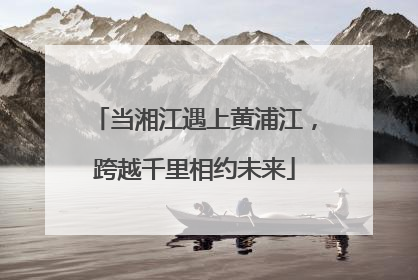 当湘江遇上黄浦江，跨越千里相约未来
