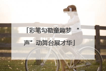 彩笔勾勒童趣梦 “声”动舞台展才华