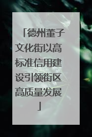 德州董子文化街以高标准信用建设引领街区高质量发展