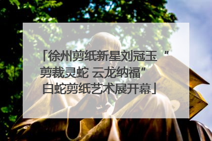 徐州剪纸新星刘冠玉“剪裁灵蛇 云龙纳福” 白蛇剪纸艺术展开幕