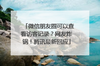 微信朋友圈可以查看访客记录？网友炸锅！腾讯最新回应