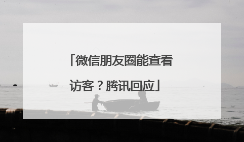 微信朋友圈能查看访客？腾讯回应