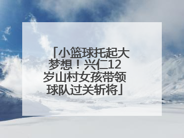 小篮球托起大梦想！兴仁12岁山村女孩带领球队过关斩将