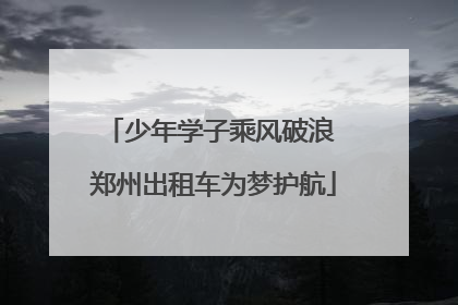 少年学子乘风破浪 郑州出租车为梦护航