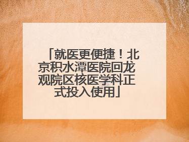 就医更便捷！北京积水潭医院回龙观院区核医学科正式投入使用