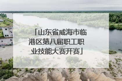 山东省威海市临港区第八届职工职业技能大赛开赛