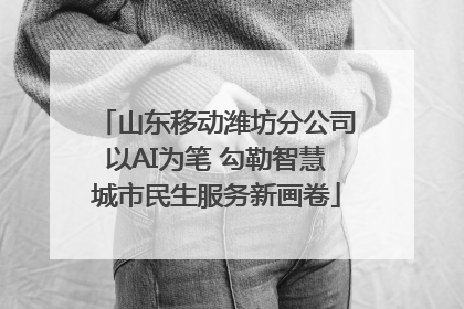 山东移动潍坊分公司以AI为笔 勾勒智慧城市民生服务新画卷