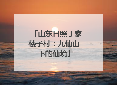 山东日照丁家楼子村：九仙山下的仙境
