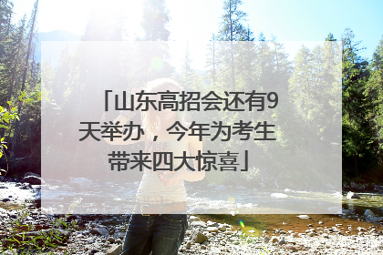 山东高招会还有9天举办，今年为考生带来四大惊喜