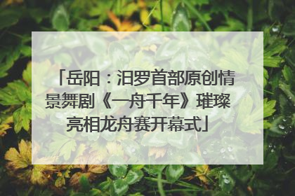 岳阳：汨罗首部原创情景舞剧《一舟千年》璀璨亮相龙舟赛开幕式