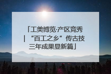工美博览·产区竞秀｜“百工之乡”传古技 三年成果显新篇