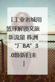 工业老城用篮球解锁文旅新流量 株洲“厂BA”3.0焕新归来
