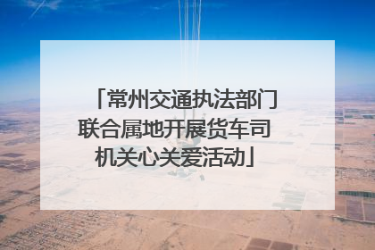 常州交通执法部门联合属地开展货车司机关心关爱活动