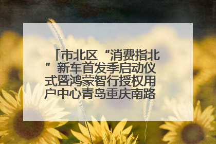 市北区“消费指北”新车首发季启动仪式暨鸿蒙智行授权用户中心青岛重庆南路开业盛典成功举办