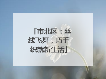 市北区：丝线飞舞，巧手织就新生活