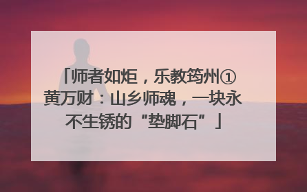 师者如炬，乐教筠州① 黄万财：山乡师魂，一块永不生锈的“垫脚石”