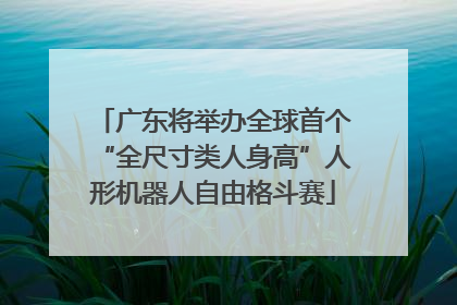 广东将举办全球首个“全尺寸类人身高”人形机器人自由格斗赛