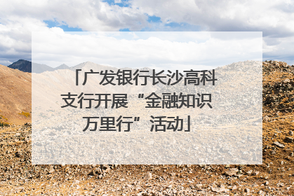 广发银行长沙高科支行开展“金融知识万里行”活动