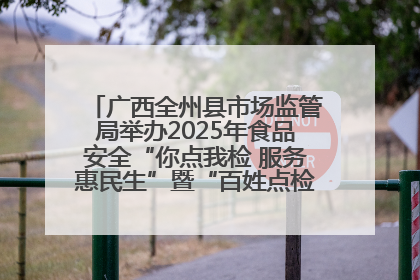 广西全州县市场监管局举办2025年食品安全“你点我检 服务惠民生”暨“百姓点检日”活动启动仪式