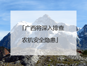 广西将深入排查农机安全隐患