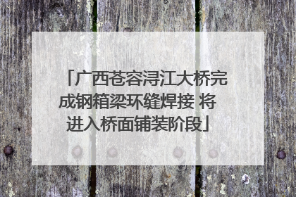 广西苍容浔江大桥完成钢箱梁环缝焊接 将进入桥面铺装阶段