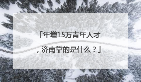 年增15万青年人才，济南靠的是什么？