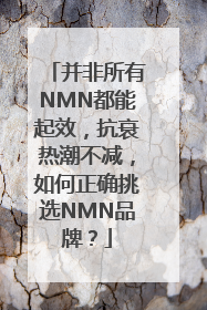 并非所有NMN都能起效，抗衰热潮不减，如何正确挑选NMN品牌？