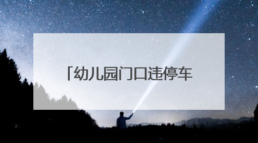 幼儿园门口违停车辆堵住去路，该咋办？交警回应→