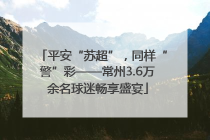 平安“苏超”，同样“警”彩——常州3.6万余名球迷畅享盛宴