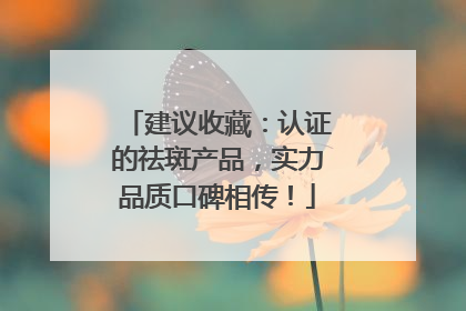 建议收藏：认证的祛斑产品，实力品质口碑相传！