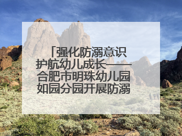 强化防溺意识 护航幼儿成长——合肥市明珠幼儿园如园分园开展防溺水安全教育活动