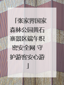 张家界国家森林公园黄石寨景区端午织密安全网 守护游客安心游