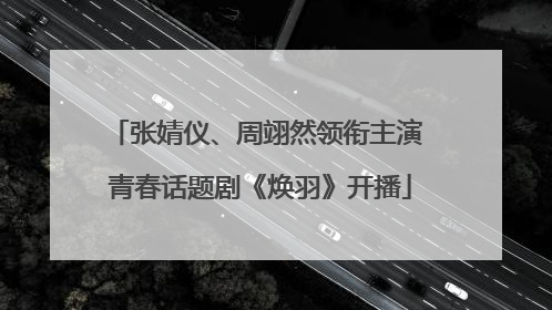 张婧仪、周翊然领衔主演 青春话题剧《焕羽》开播
