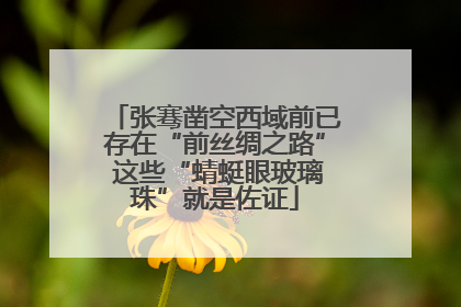 张骞凿空西域前已存在“前丝绸之路” 这些“蜻蜓眼玻璃珠”就是佐证