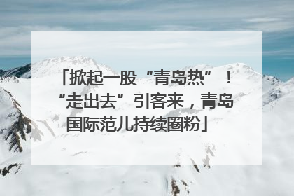 掀起一股“青岛热”！“走出去”引客来，青岛国际范儿持续圈粉