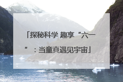 探秘科学 趣享“六一”：当童真遇见宇宙