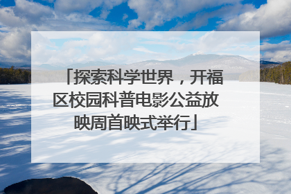 探索科学世界，开福区校园科普电影公益放映周首映式举行