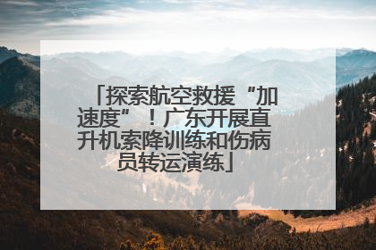 探索航空救援“加速度”！广东开展直升机索降训练和伤病员转运演练