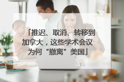 推迟、取消、转移到加拿大，这些学术会议为何“撤离”美国