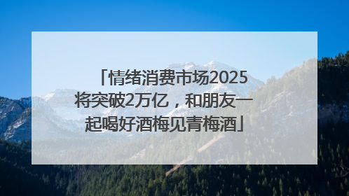 情绪消费市场2025将突破2万亿，和朋友一起喝好酒梅见青梅酒