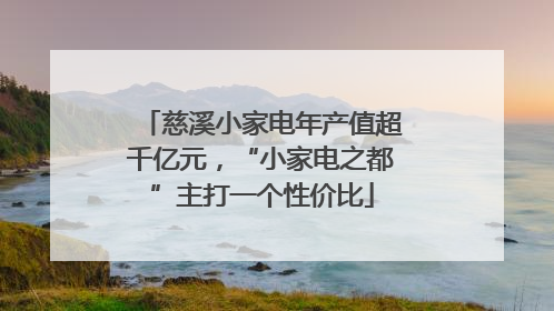 慈溪小家电年产值超千亿元，“小家电之都”主打一个性价比