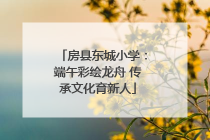 房县东城小学：端午彩绘龙舟 传承文化育新人