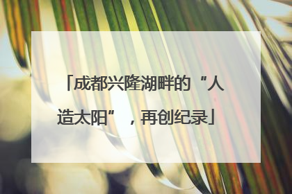 成都兴隆湖畔的“人造太阳”，再创纪录